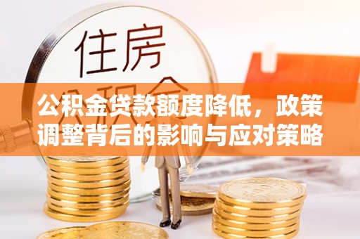 托里公积金贷款额度降低，政策调整背后的影响与应对策略