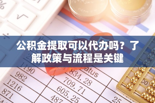 托里公积金提取可以代办吗？了解政策与流程是关键