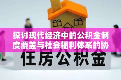 托里探讨现代经济中的公积金制度覆盖与社会福利体系的协同发展