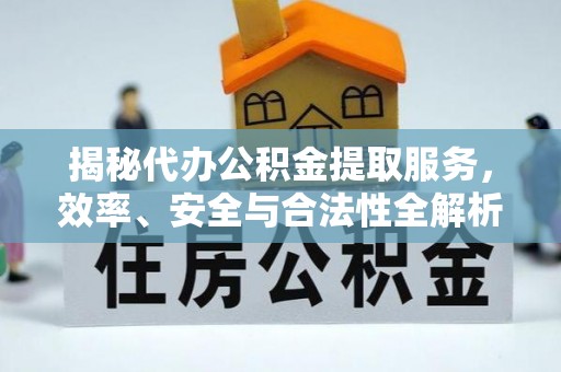 托里揭秘代办公积金提取服务，效率、安全与合法性全解析