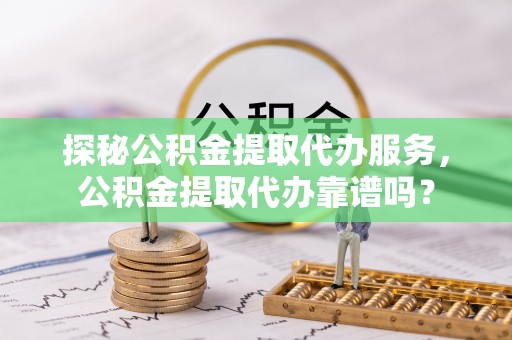 托里探秘公积金提取代办服务，公积金提取代办靠谱吗？