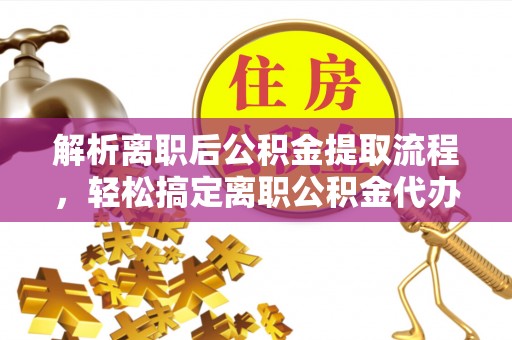 托里解析离职后公积金提取流程，轻松搞定离职公积金代办提取手续