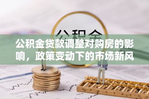 托里公积金贷款调整对购房的影响，政策变动下的市场新风向