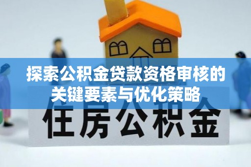 托里探索公积金贷款资格审核的关键要素与优化策略