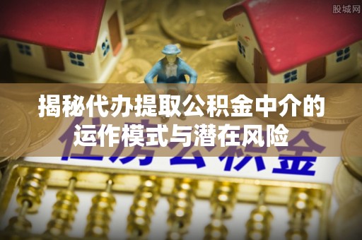 托里揭秘代办提取公积金中介的运作模式与潜在风险