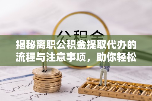 托里揭秘离职公积金提取代办的流程与注意事项，助你轻松拿回属于你的钱！