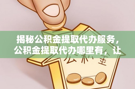 托里揭秘公积金提取代办服务，公积金提取代办哪里有，让你省时省心的解决方案