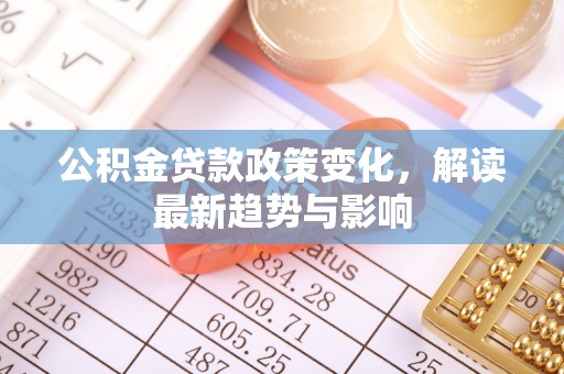 托里公积金贷款政策变化，解读最新趋势与影响