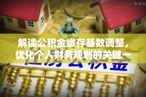 托里解读公积金缴存基数调整，优化个人财务规划的关键一步