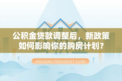 托里公积金贷款调整后，新政策如何影响你的购房计划？