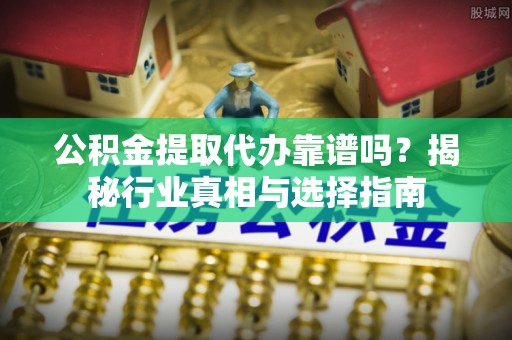 托里公积金提取代办靠谱吗？揭秘行业真相与选择指南