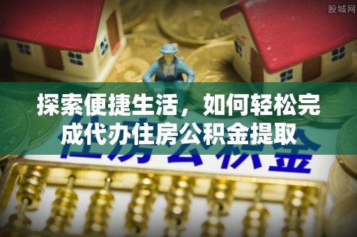 托里探索便捷生活，如何轻松完成代办住房公积金提取