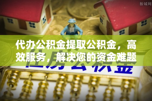 托里代办公积金提取公积金，高效服务，解决您的资金难题