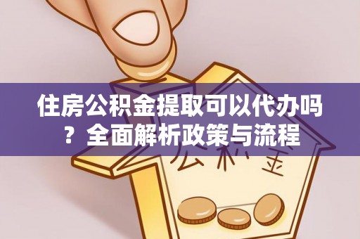 托里住房公积金提取可以代办吗？全面解析政策与流程
