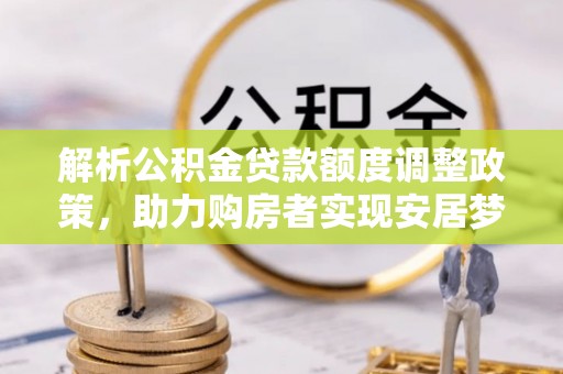 托里解析公积金贷款额度调整政策，助力购房者实现安居梦想