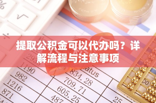 托里提取公积金可以代办吗？详解流程与注意事项