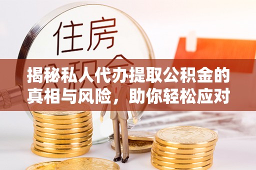 托里揭秘私人代办提取公积金的真相与风险，助你轻松应对资金难题