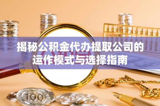 托里揭秘公积金代办提取公司的运作模式与选择指南