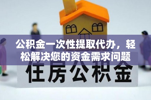 托里公积金一次性提取代办，轻松解决您的资金需求问题