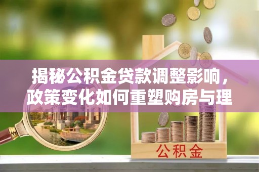 托里揭秘公积金贷款调整影响，政策变化如何重塑购房与理财规划