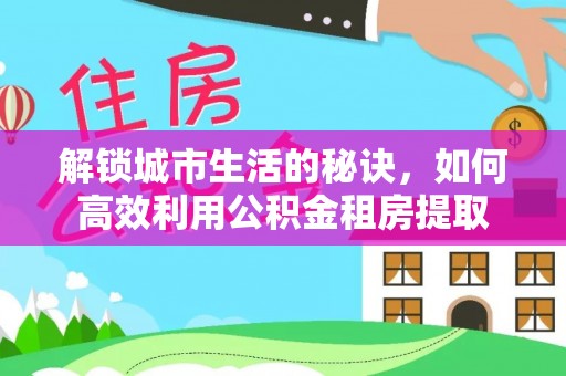 托里解锁城市生活的秘诀，如何高效利用公积金租房提取