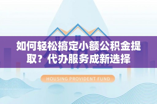 托里如何轻松搞定小额公积金提取？代办服务成新选择