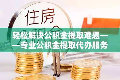 托里轻松解决公积金提取难题——专业公积金提取代办服务详解