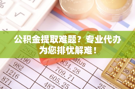 托里公积金提取难题？专业代办为您排忧解难！