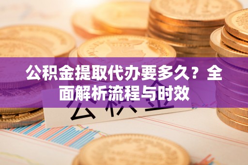 托里公积金提取代办要多久？全面解析流程与时效