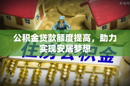 托里公积金贷款额度提高，助力实现安居梦想