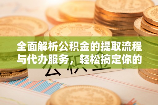 托里全面解析公积金的提取流程与代办服务，轻松搞定你的公积金咨询代办提取