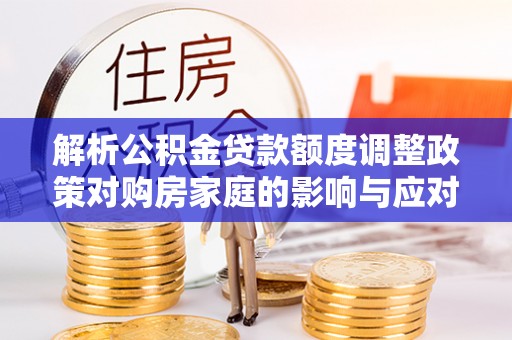 托里解析公积金贷款额度调整政策对购房家庭的影响与应对策略