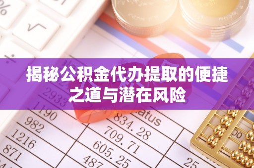 托里揭秘公积金代办提取的便捷之道与潜在风险