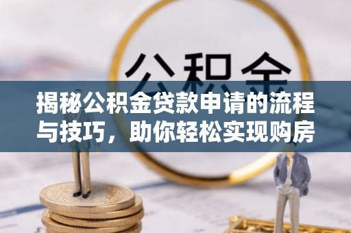 托里揭秘公积金贷款申请的流程与技巧，助你轻松实现购房梦