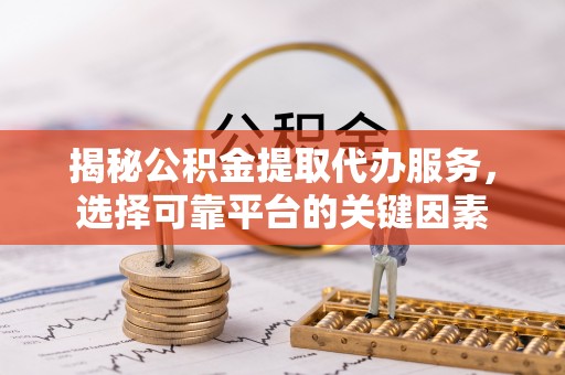 托里揭秘公积金提取代办服务，选择可靠平台的关键因素