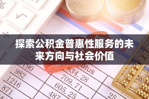 托里探索公积金普惠性服务的未来方向与社会价值