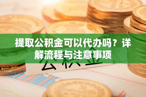 托里提取公积金可以代办吗？详解流程与注意事项