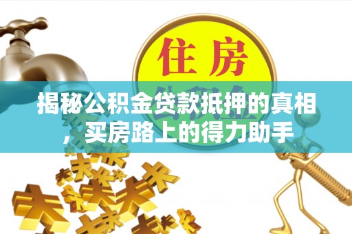 托里揭秘公积金贷款抵押的真相，买房路上的得力助手