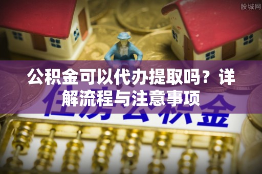 托里公积金可以代办提取吗？详解流程与注意事项