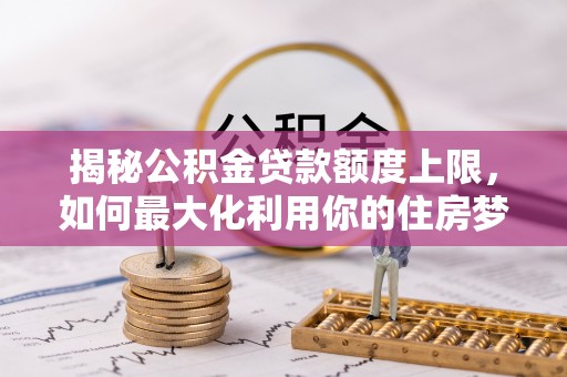 托里揭秘公积金贷款额度上限，如何最大化利用你的住房梦？