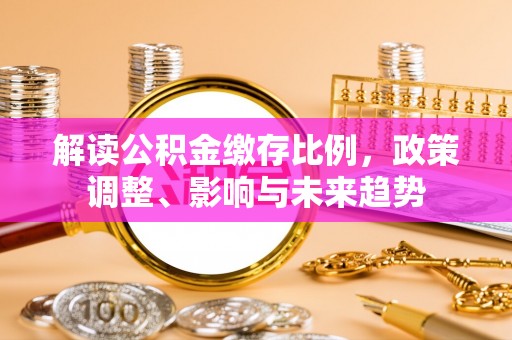 托里解读公积金缴存比例，政策调整、影响与未来趋势