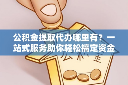 托里公积金提取代办哪里有？一站式服务助你轻松搞定资金难题