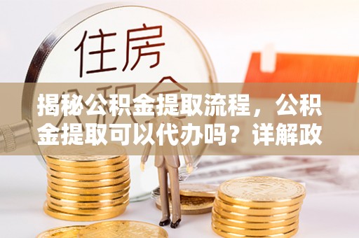 托里揭秘公积金提取流程，公积金提取可以代办吗？详解政策与实操技巧