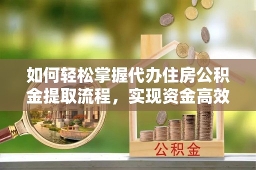 托里如何轻松掌握代办住房公积金提取流程，实现资金高效利用