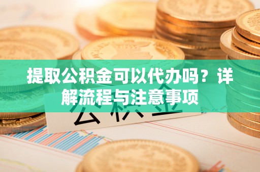 托里提取公积金可以代办吗？详解流程与注意事项