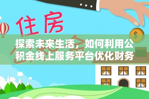 托里探索未来生活，如何利用公积金线上服务平台优化财务管理