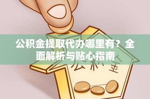 托里公积金提取代办哪里有？全面解析与贴心指南