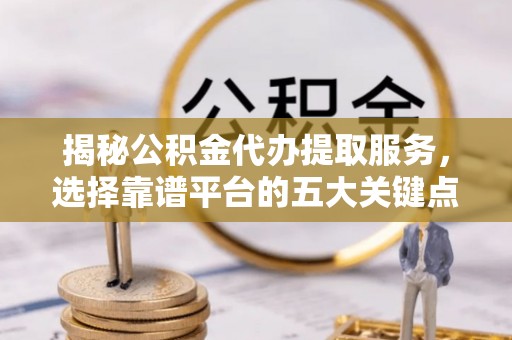 托里揭秘公积金代办提取服务，选择靠谱平台的五大关键点