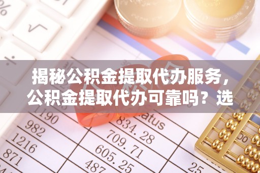 托里揭秘公积金提取代办服务，公积金提取代办可靠吗？选择需谨慎