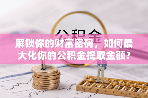 托里解锁你的财富密码，如何最大化你的公积金提取金额？